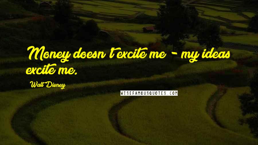 Walt Disney Quotes: Money doesn't excite me - my ideas excite me.
