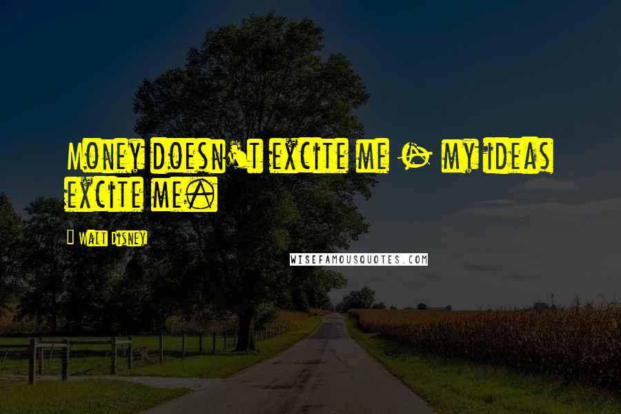 Walt Disney Quotes: Money doesn't excite me - my ideas excite me.