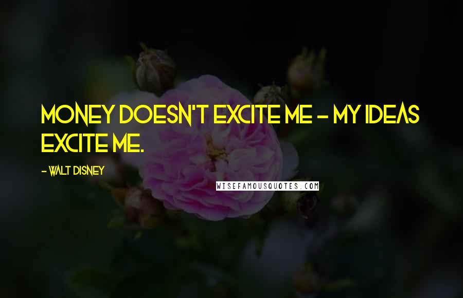 Walt Disney Quotes: Money doesn't excite me - my ideas excite me.