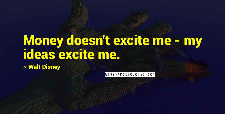 Walt Disney Quotes: Money doesn't excite me - my ideas excite me.