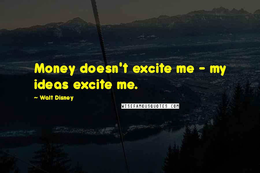 Walt Disney Quotes: Money doesn't excite me - my ideas excite me.