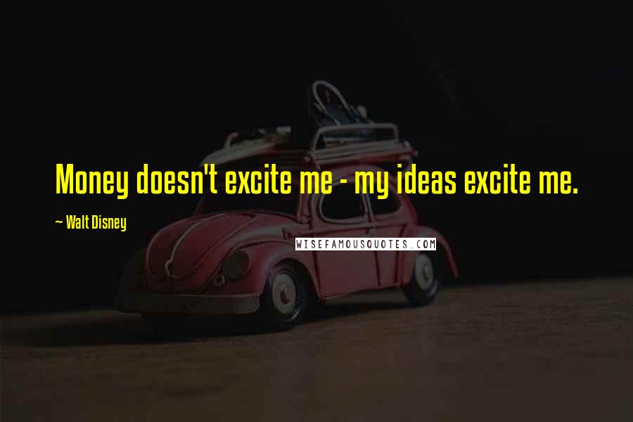 Walt Disney Quotes: Money doesn't excite me - my ideas excite me.