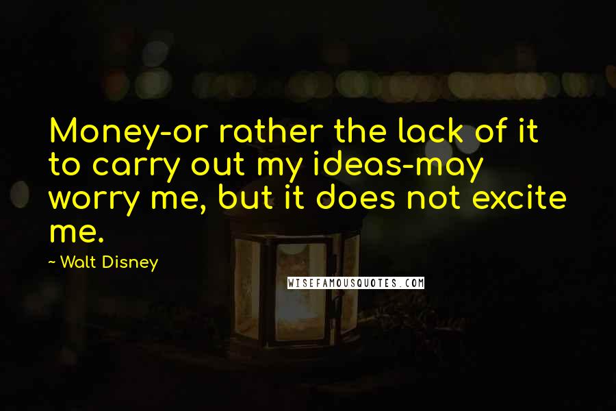Walt Disney Quotes: Money-or rather the lack of it to carry out my ideas-may worry me, but it does not excite me.