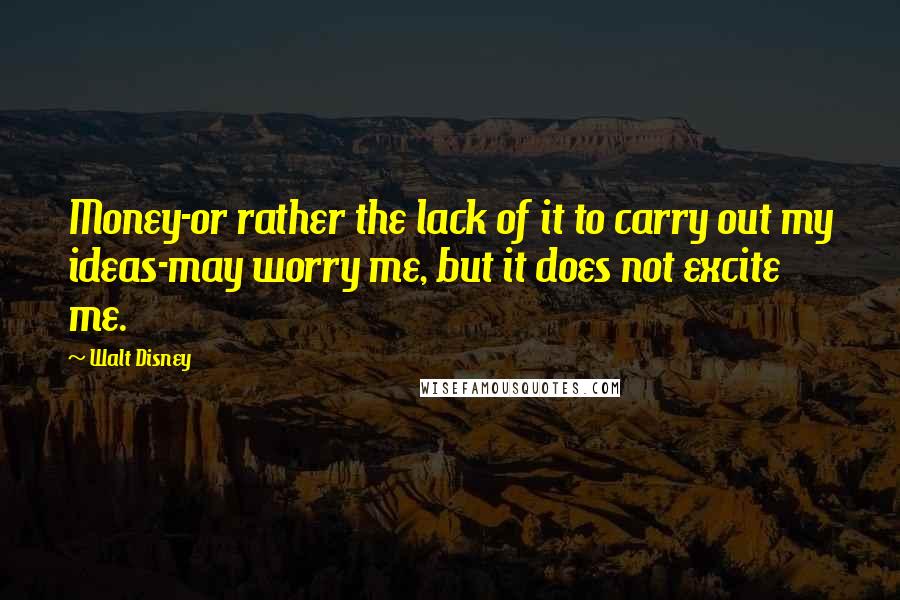 Walt Disney Quotes: Money-or rather the lack of it to carry out my ideas-may worry me, but it does not excite me.