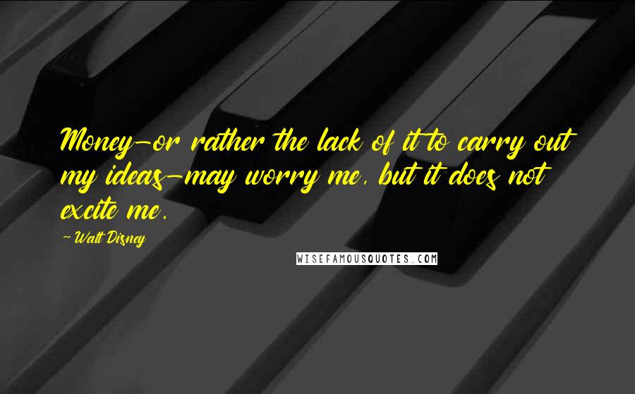 Walt Disney Quotes: Money-or rather the lack of it to carry out my ideas-may worry me, but it does not excite me.