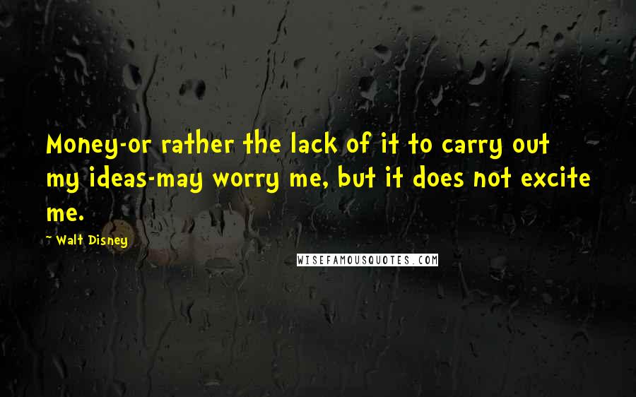 Walt Disney Quotes: Money-or rather the lack of it to carry out my ideas-may worry me, but it does not excite me.