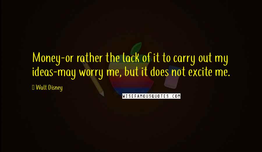 Walt Disney Quotes: Money-or rather the lack of it to carry out my ideas-may worry me, but it does not excite me.