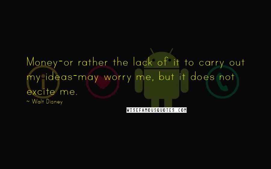 Walt Disney Quotes: Money-or rather the lack of it to carry out my ideas-may worry me, but it does not excite me.