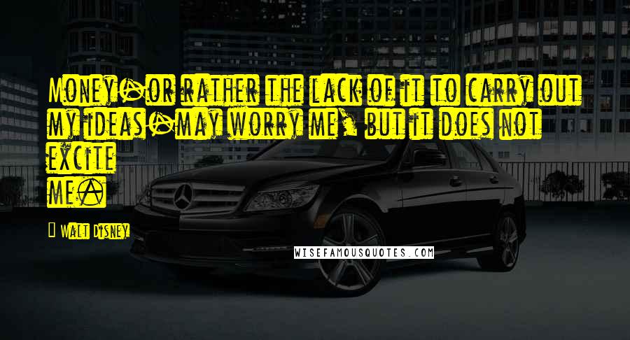 Walt Disney Quotes: Money-or rather the lack of it to carry out my ideas-may worry me, but it does not excite me.