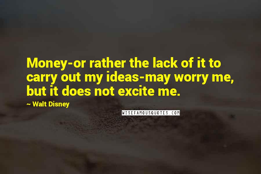 Walt Disney Quotes: Money-or rather the lack of it to carry out my ideas-may worry me, but it does not excite me.
