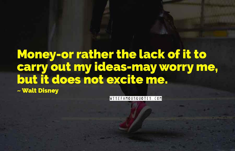 Walt Disney Quotes: Money-or rather the lack of it to carry out my ideas-may worry me, but it does not excite me.