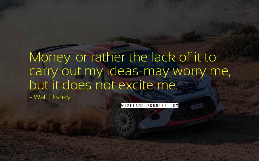 Walt Disney Quotes: Money-or rather the lack of it to carry out my ideas-may worry me, but it does not excite me.