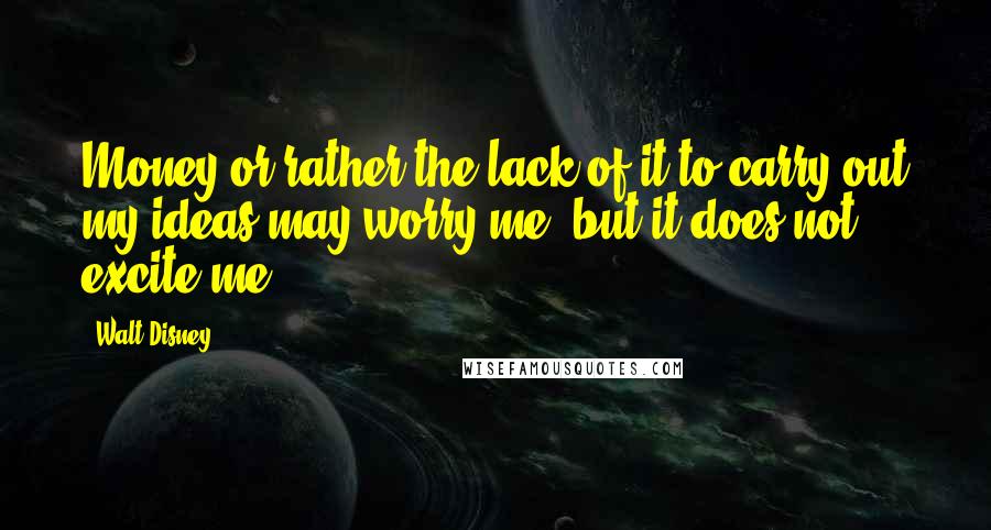 Walt Disney Quotes: Money-or rather the lack of it to carry out my ideas-may worry me, but it does not excite me.
