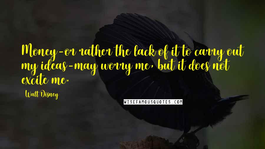 Walt Disney Quotes: Money-or rather the lack of it to carry out my ideas-may worry me, but it does not excite me.