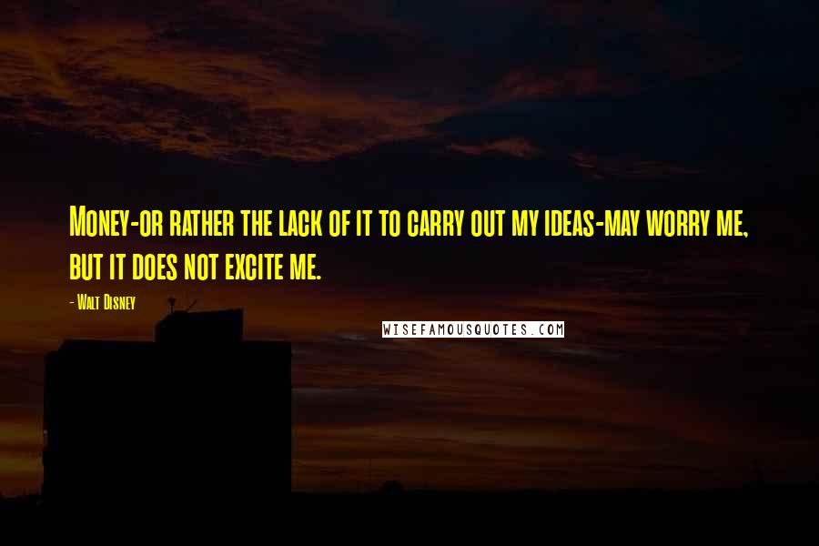 Walt Disney Quotes: Money-or rather the lack of it to carry out my ideas-may worry me, but it does not excite me.
