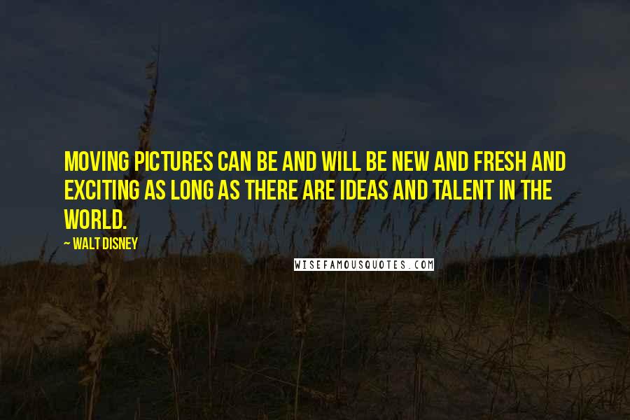 Walt Disney Quotes: Moving pictures can be and will be new and fresh and exciting as long as there are ideas and talent in the world.