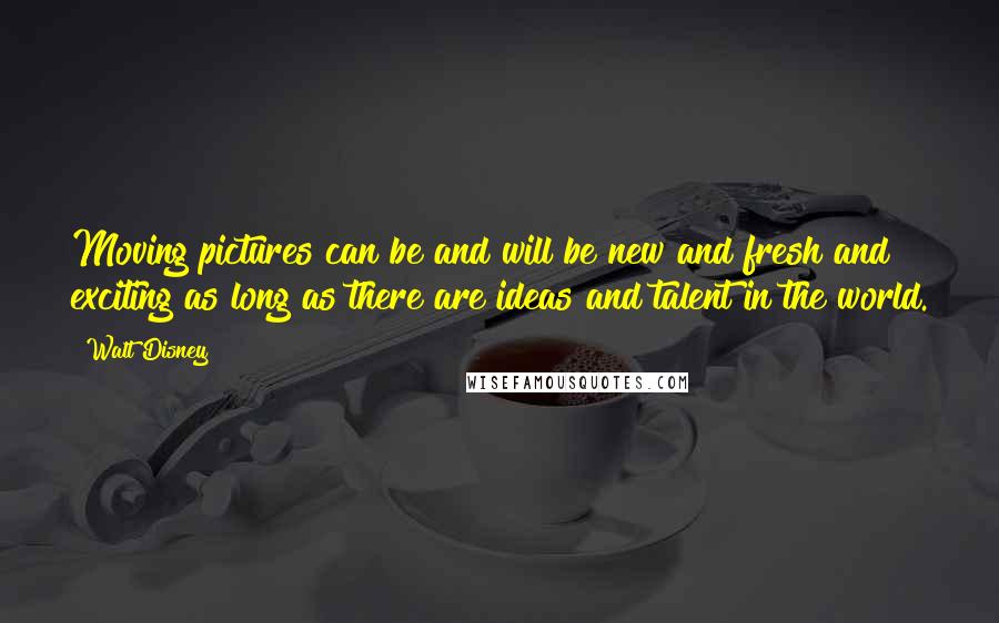 Walt Disney Quotes: Moving pictures can be and will be new and fresh and exciting as long as there are ideas and talent in the world.