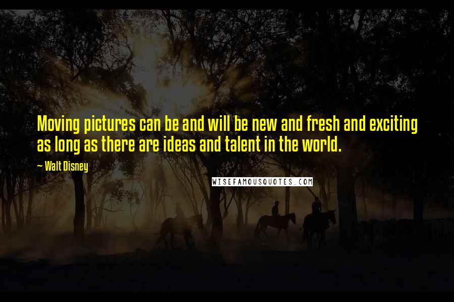 Walt Disney Quotes: Moving pictures can be and will be new and fresh and exciting as long as there are ideas and talent in the world.