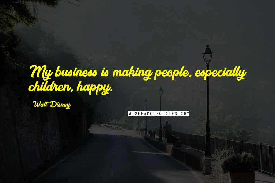 Walt Disney Quotes: My business is making people, especially children, happy.