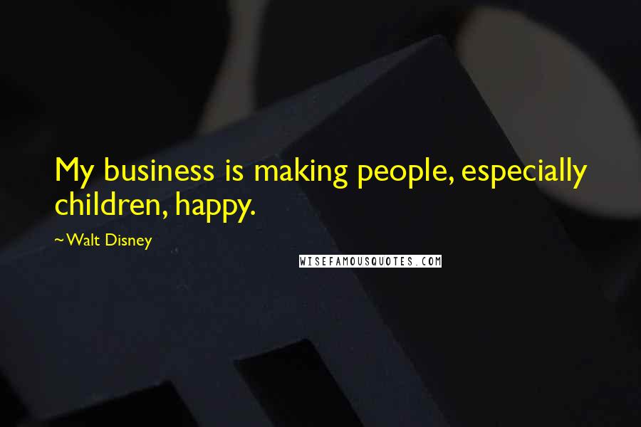 Walt Disney Quotes: My business is making people, especially children, happy.