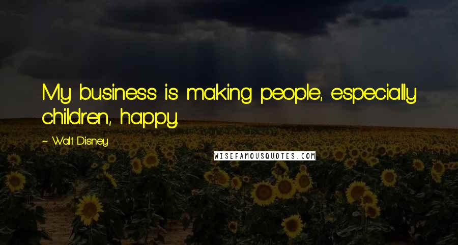 Walt Disney Quotes: My business is making people, especially children, happy.
