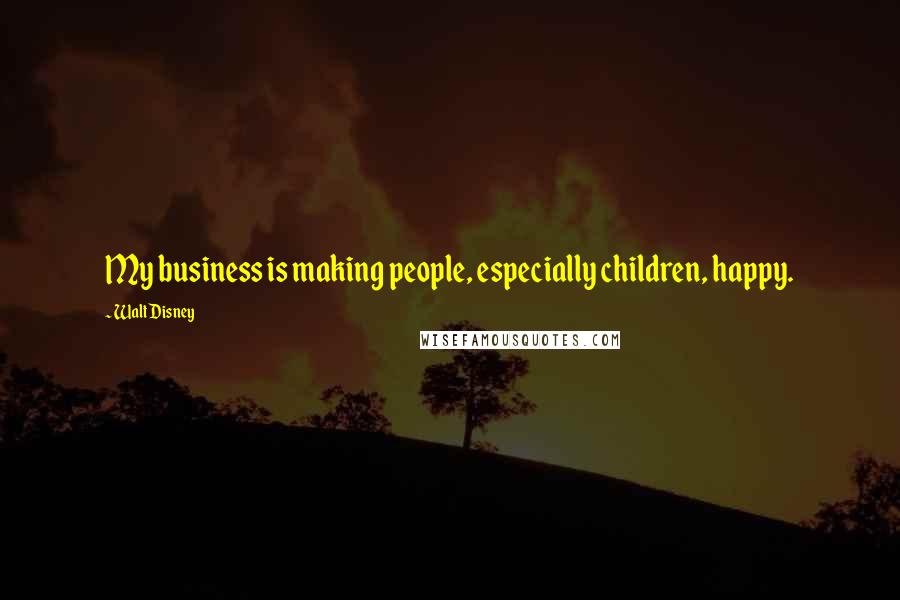 Walt Disney Quotes: My business is making people, especially children, happy.