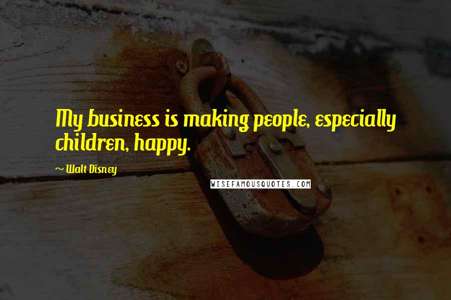 Walt Disney Quotes: My business is making people, especially children, happy.