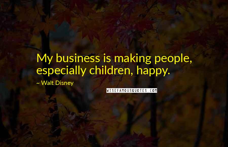 Walt Disney Quotes: My business is making people, especially children, happy.