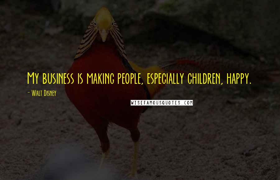 Walt Disney Quotes: My business is making people, especially children, happy.