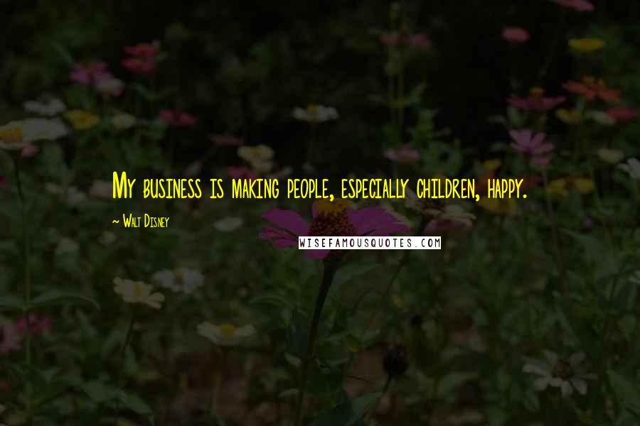 Walt Disney Quotes: My business is making people, especially children, happy.