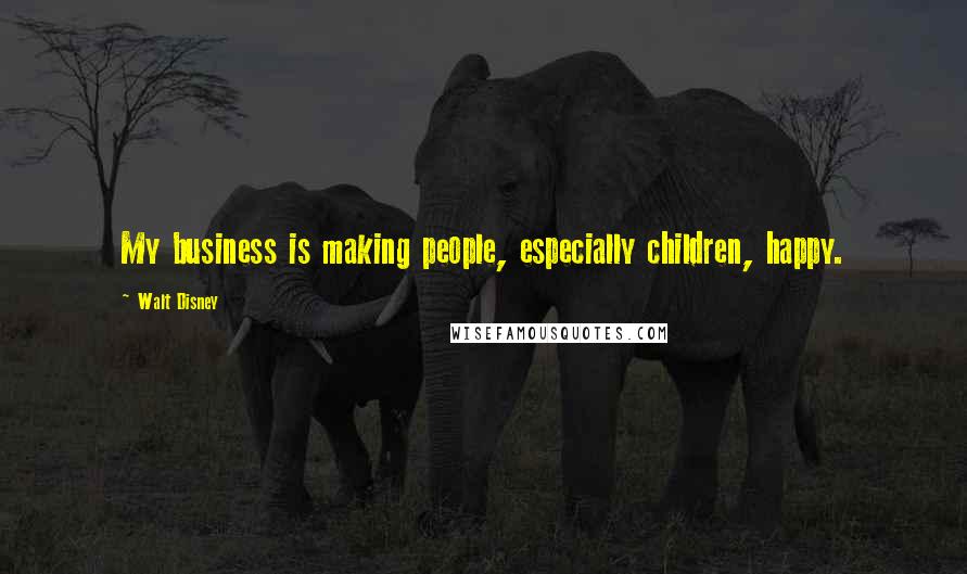 Walt Disney Quotes: My business is making people, especially children, happy.