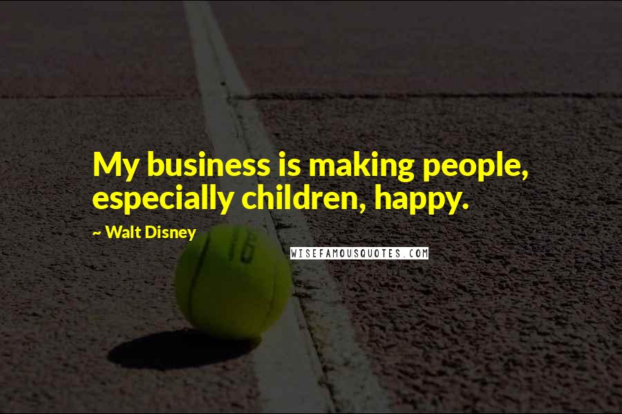Walt Disney Quotes: My business is making people, especially children, happy.
