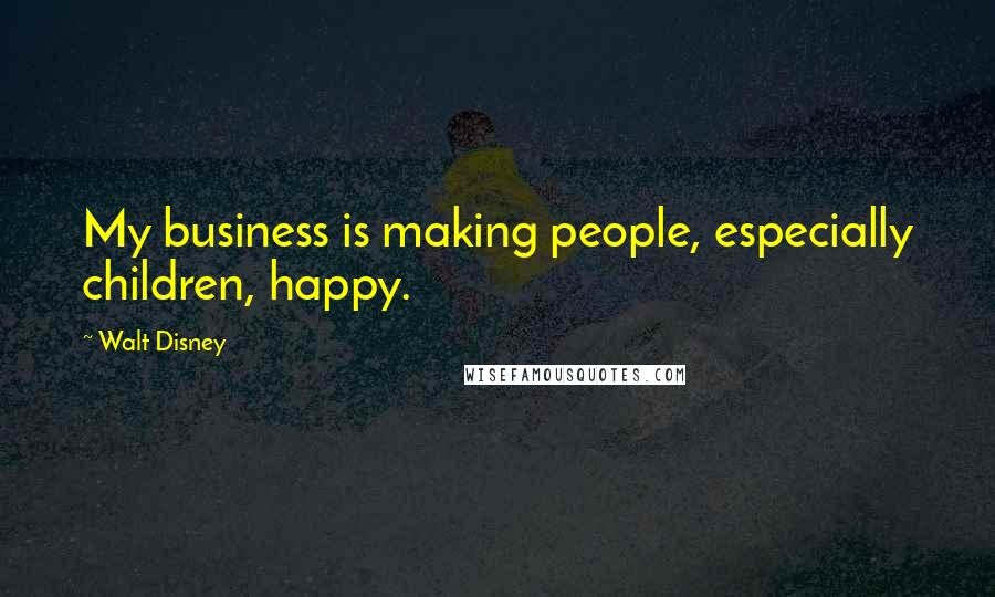 Walt Disney Quotes: My business is making people, especially children, happy.