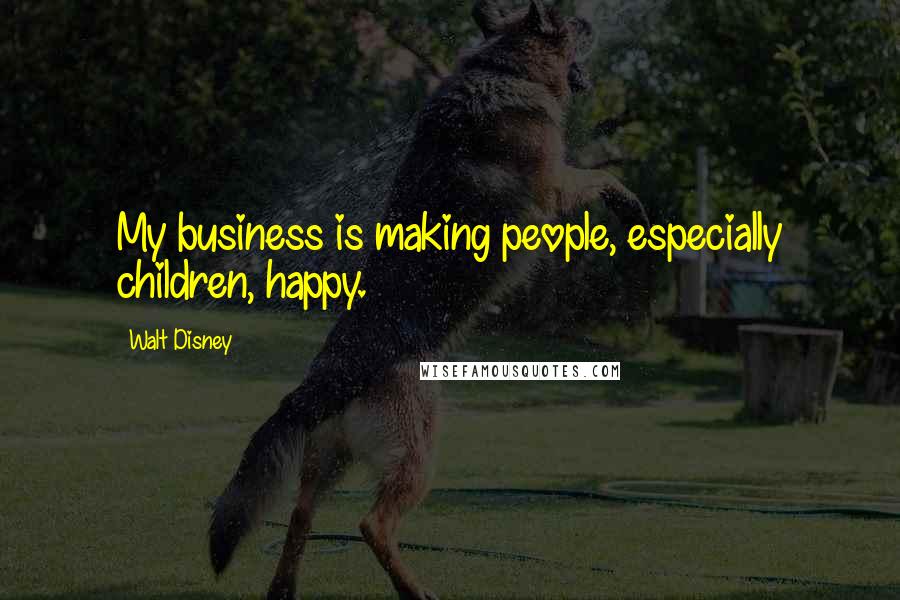 Walt Disney Quotes: My business is making people, especially children, happy.