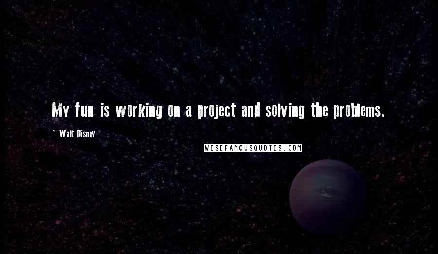 Walt Disney Quotes: My fun is working on a project and solving the problems.