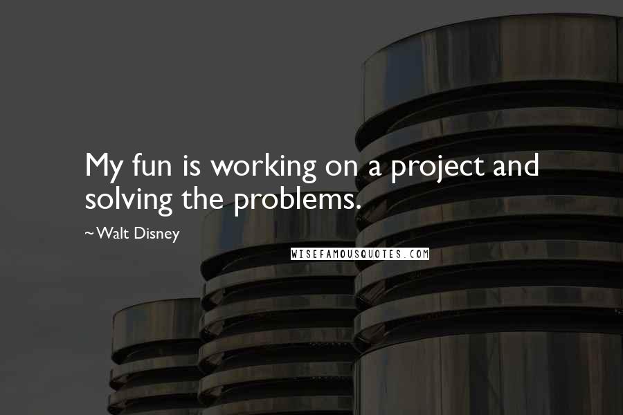 Walt Disney Quotes: My fun is working on a project and solving the problems.
