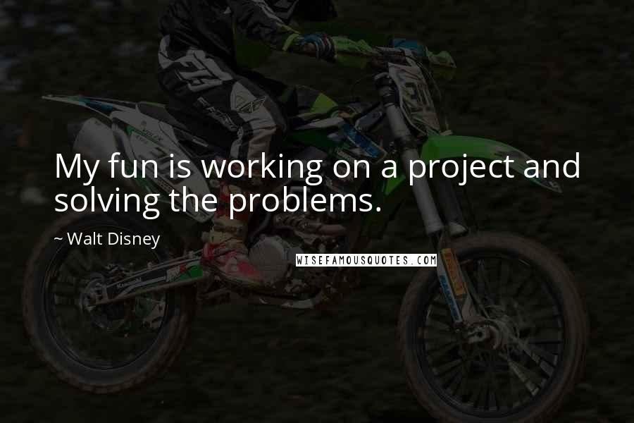 Walt Disney Quotes: My fun is working on a project and solving the problems.