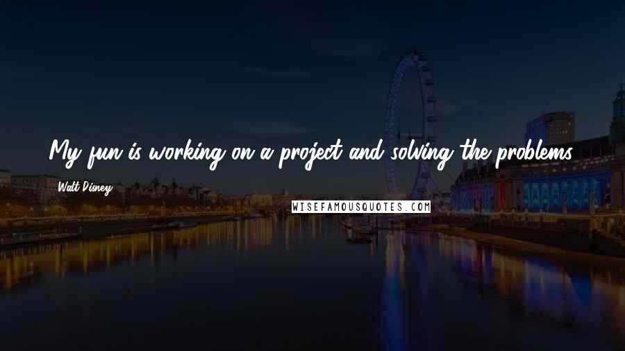 Walt Disney Quotes: My fun is working on a project and solving the problems.