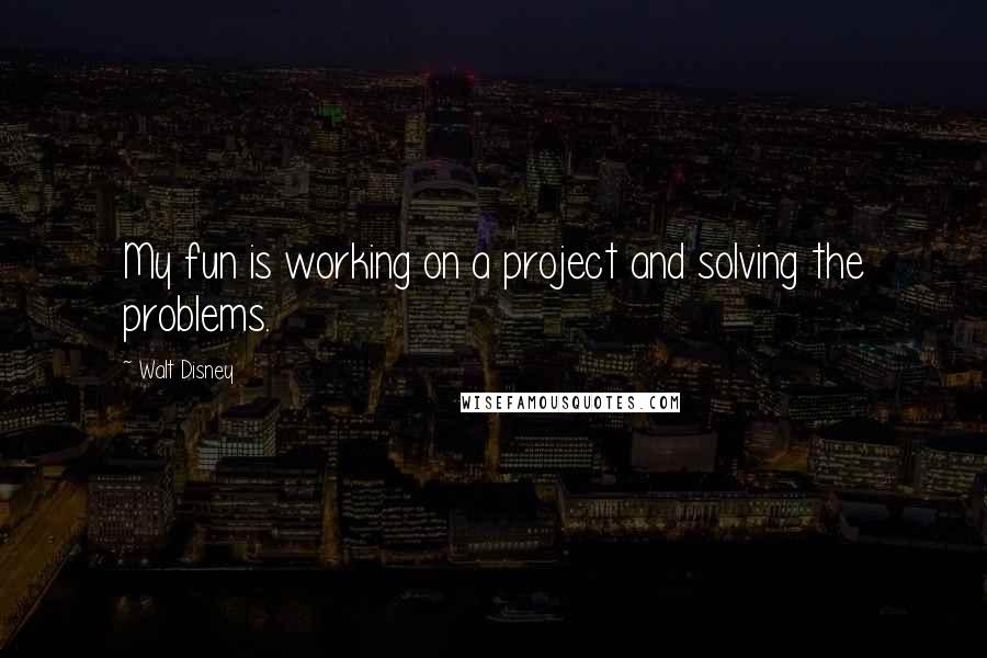 Walt Disney Quotes: My fun is working on a project and solving the problems.