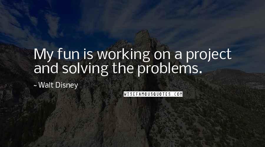Walt Disney Quotes: My fun is working on a project and solving the problems.