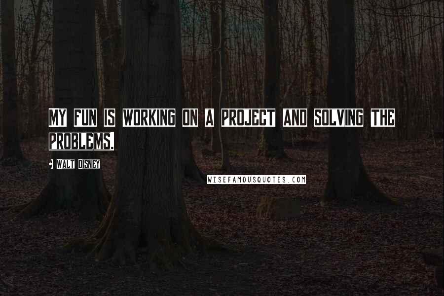 Walt Disney Quotes: My fun is working on a project and solving the problems.