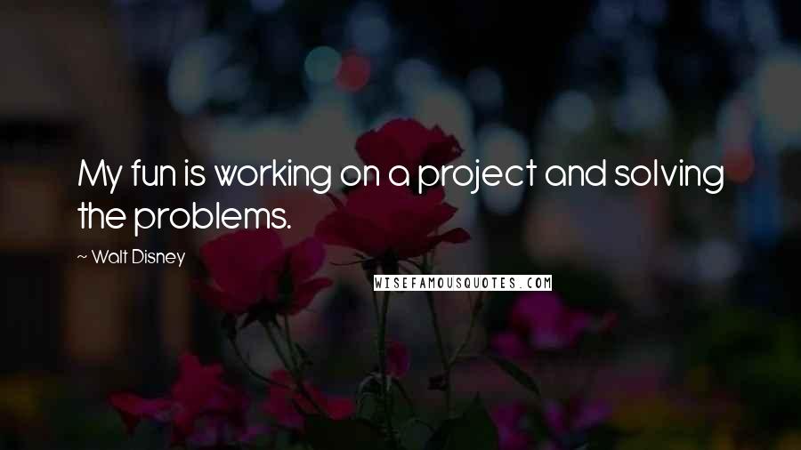 Walt Disney Quotes: My fun is working on a project and solving the problems.