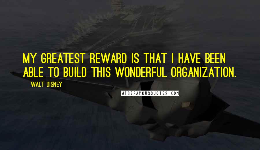 Walt Disney Quotes: My greatest reward is that I have been able to build this wonderful organization.