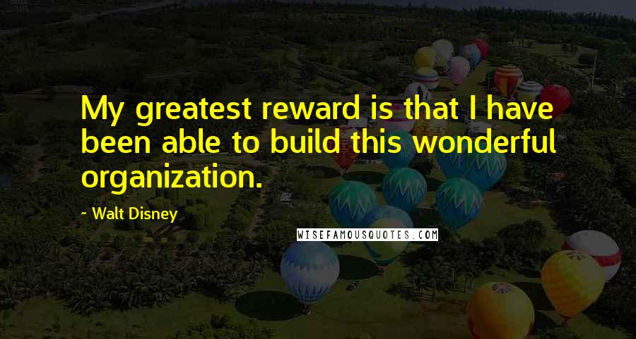 Walt Disney Quotes: My greatest reward is that I have been able to build this wonderful organization.