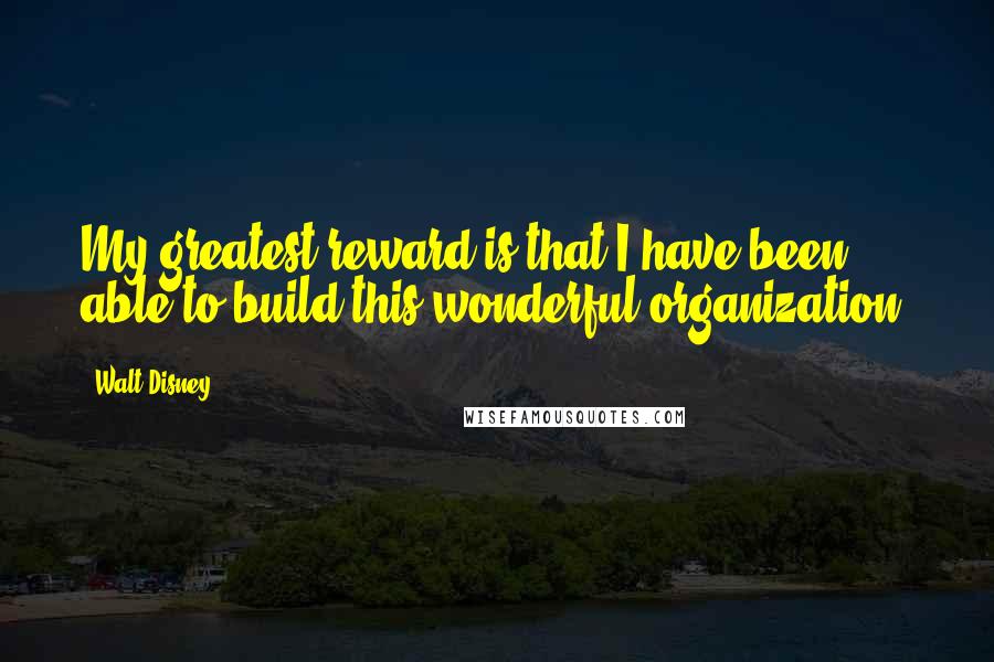 Walt Disney Quotes: My greatest reward is that I have been able to build this wonderful organization.