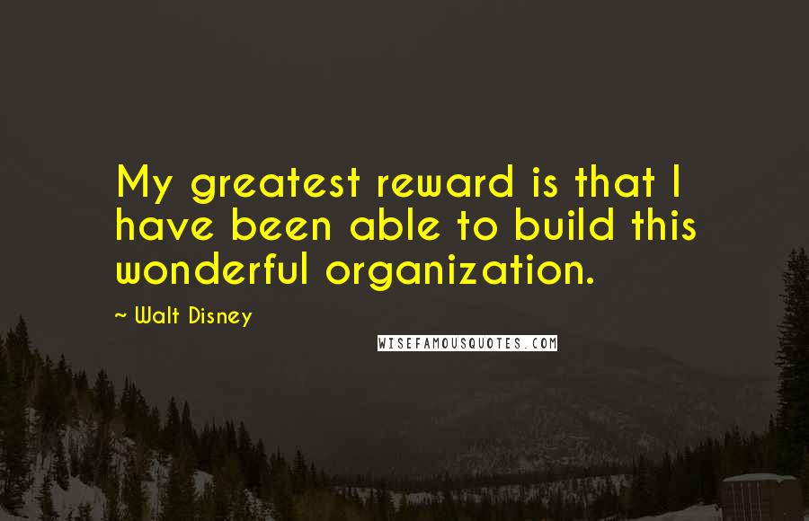 Walt Disney Quotes: My greatest reward is that I have been able to build this wonderful organization.