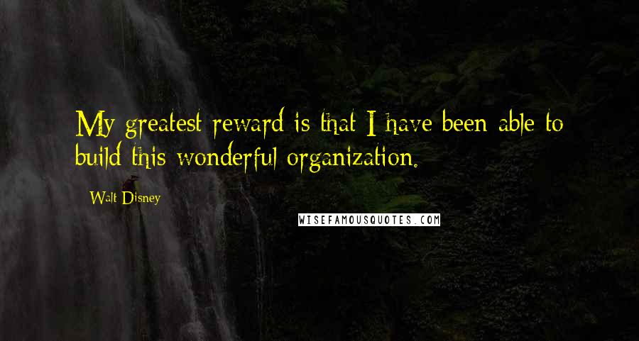 Walt Disney Quotes: My greatest reward is that I have been able to build this wonderful organization.