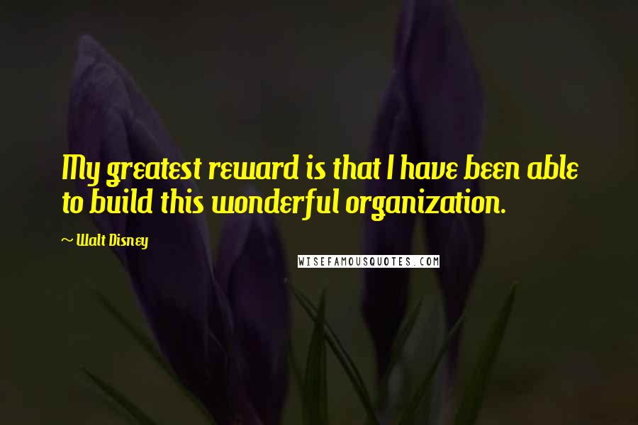 Walt Disney Quotes: My greatest reward is that I have been able to build this wonderful organization.