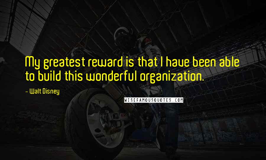 Walt Disney Quotes: My greatest reward is that I have been able to build this wonderful organization.