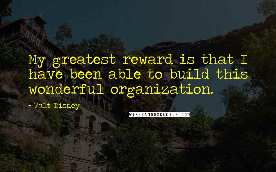 Walt Disney Quotes: My greatest reward is that I have been able to build this wonderful organization.